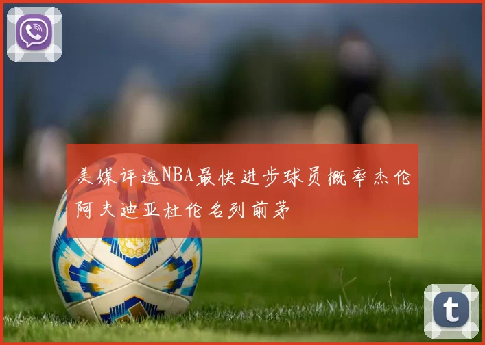 美媒评选NBA最快进步球员概率杰伦阿夫迪亚杜伦名列前茅